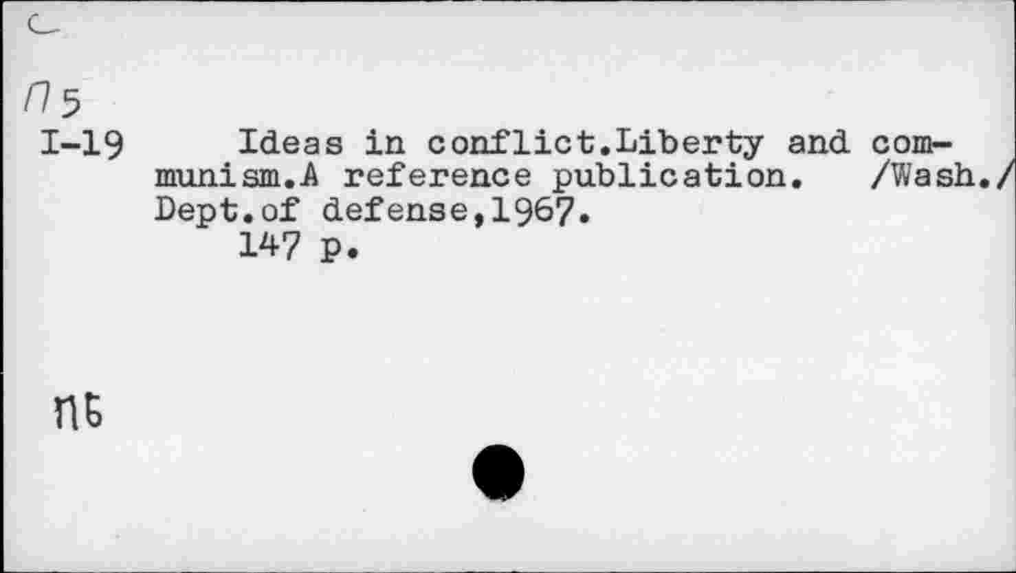 ﻿ri5
1-19 Ideas in conflict.Liberty and conb-munism.A reference publication. /Wash. Dept.of defense,1967.
147 P.
